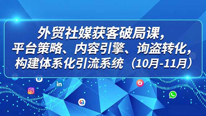 外贸 社媒获客破局课，平台策略、内容引擎、询盘转化，构建体系化引流系统(10月-11月-路子网