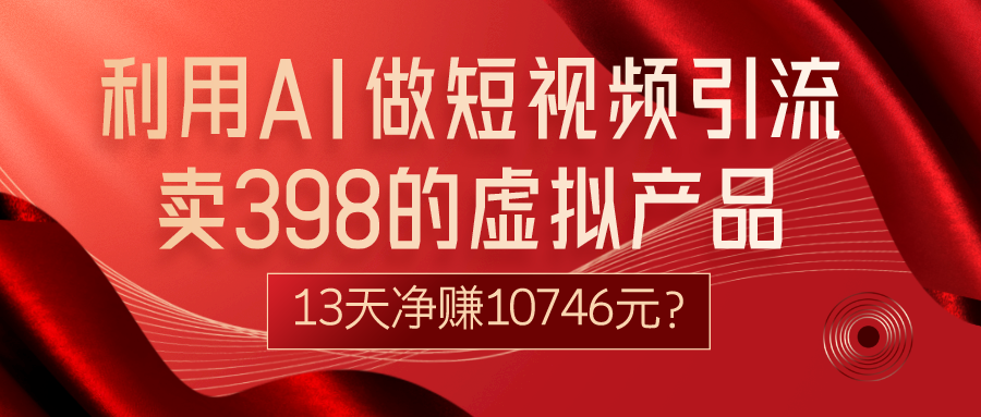 利用AI做短视频引流，卖398的虚拟产品，13天净赚10746元？-路子网
