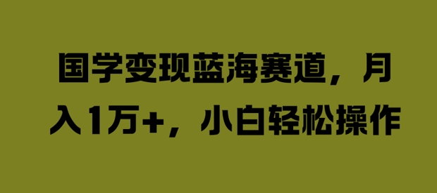 国学变现蓝海赛道，月入1W+，小白轻松操作【揭秘】-路子网