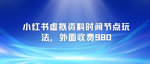 小红书虚拟资料时间节点玩法，外面收费980【附带项目教程】-路子网