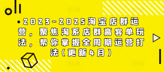 2023-2025淘宝店群运营，聚焦淘系店群高客单玩法，帮你掌握全周期运营打法(更新4月)-路子网