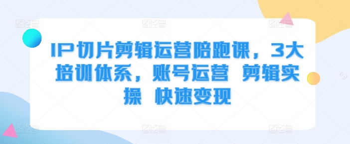 IP切片剪辑运营陪跑课，3大培训体系，账号运营 剪辑实操 快速变现-路子网