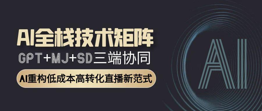 AI全栈技术矩阵：GPT+MJ+SD三端协同，AI重构低成本高转化直播新范式-路子网