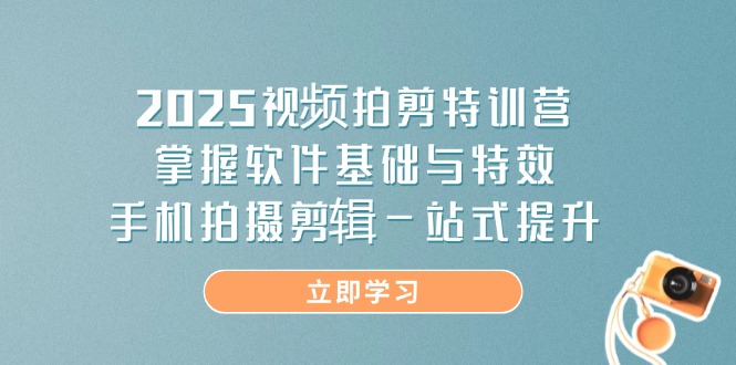 2025视频拍剪特训营，掌握软件基础与特效，手机拍摄剪辑一站式提升-路子网