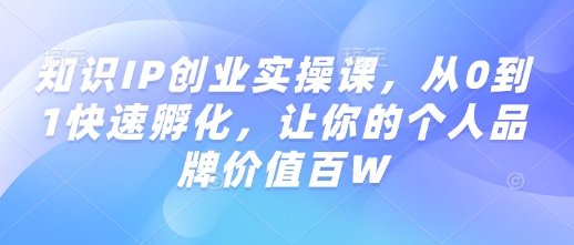 知识IP创业实操课，从0到1快速孵化，让你的个人品牌价值百W-路子网