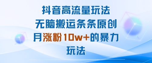抖音高流量玩法：无脑搬运条条原创，月涨粉10w+的暴力玩法-路子网