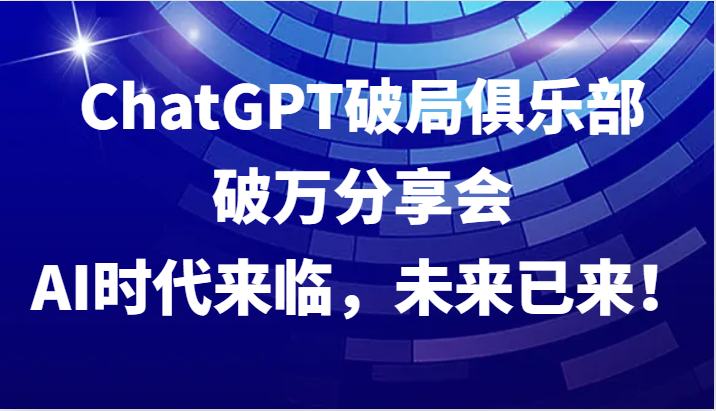 ChatGPT破局俱乐部破万分享会，AI时代来临，未来已来！-路子网