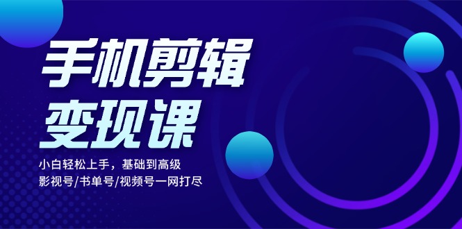 手机剪辑变现课：小白轻松上手，基础到高级 影视号/书单号/视频号一网打尽-路子网
