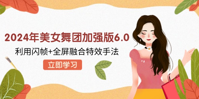 2024年美女舞团加强版6.0，利用闪帧+全屏融合特效手法，教程+素材+软件-路子网