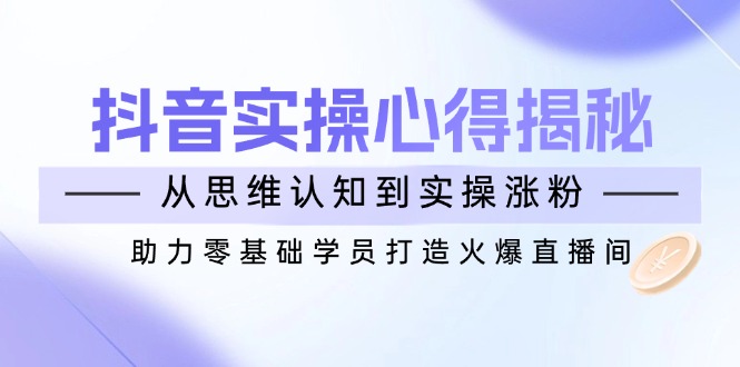 抖音实战心得揭秘，从思维认知到实操涨粉，助力零基础学员打造火爆直播间-路子网