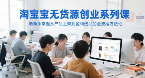 淘宝无货源创业系列课，助新手掌握从产品上架到盈利选品的全流程方法论-路子网