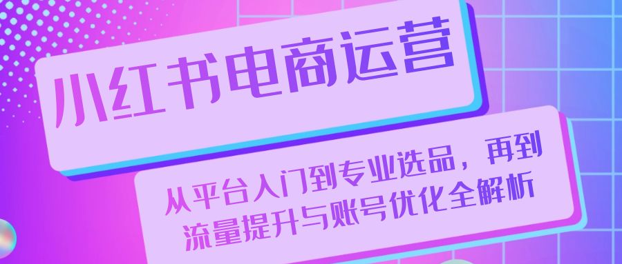 小红书电商运营：从平台入门到专业选品，再到流量提升与账号优化全解析-路子网