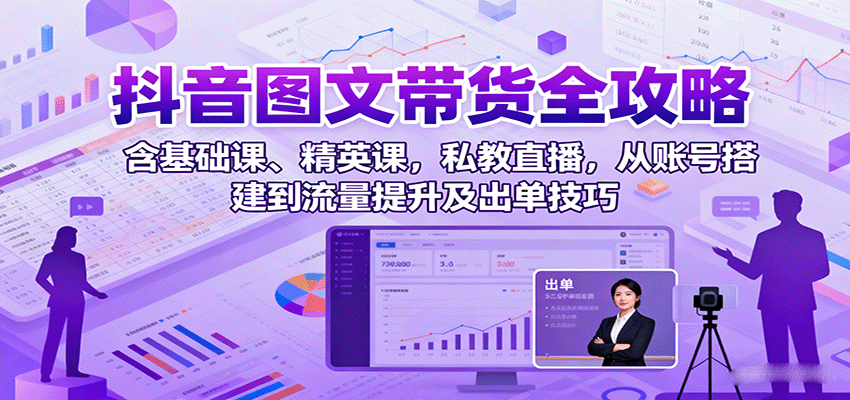 抖音图文带货全攻略：含基础课、精英课，私教直播，从账号搭建到流量提升及出单技巧-路子网