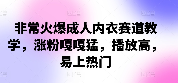 非常火爆成人内衣赛道教学，​涨粉嘎嘎猛，播放高，易上热门-路子网