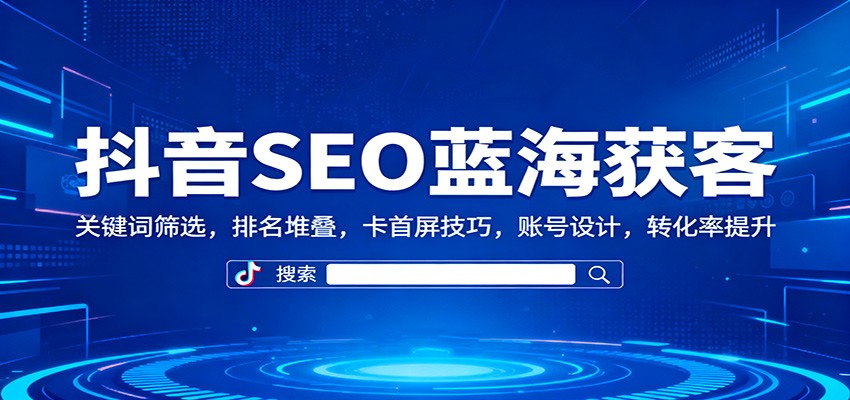 抖音SEO蓝海获客:关键词筛选,排名堆叠,卡首屏技巧,账号设计,转化率提升-路子网