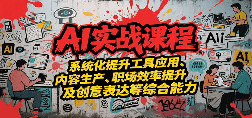 AI实战系统课程，提升工具应用、内容生产、职场效率提升及创意表达等综合能力-路子网