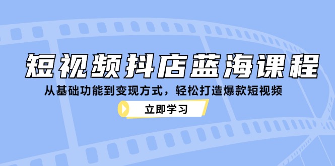 短视频抖店蓝海课程：从基础功能到变现方式，轻松打造爆款短视频-路子网