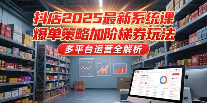 抖店2025最新系统课，爆单策略加阶梯券玩法，多平台运营全解析-路子网
