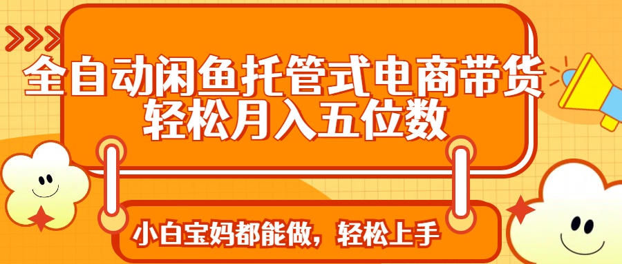 全自动闲鱼托管式电商带货 轻松实现月入五位数-路子网