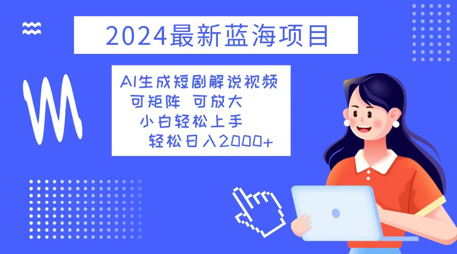 2024最新蓝海项目 AI生成短剧解说视频 小白轻松上手 日入2000+-路子网
