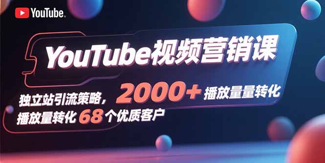 YouTube视频营销课，独立站引流策略，2000+播放量转化68个优质客户-路子网