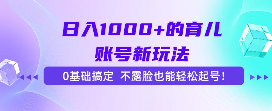 日入1000+的育儿账号新玩法，0基础搞定，不露脸也能轻松起号！-路子网