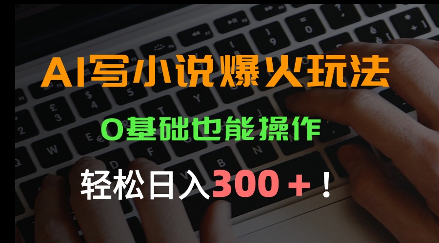 AI写小说爆火玩法，0基础也能操作，日收益轻松300+！-路子网