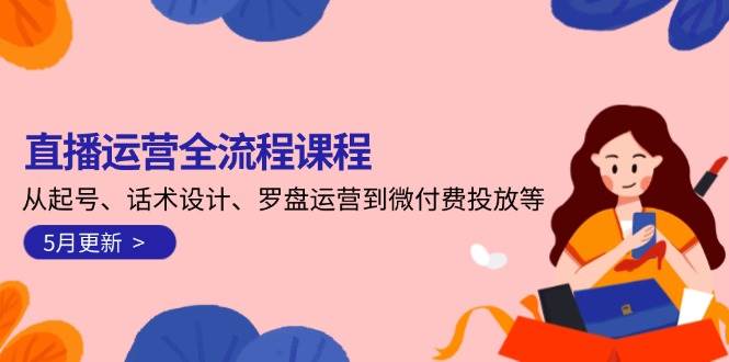 直播运营全流程课程-5月更新：从起号、话术设计、罗盘运营到微付费投放等-路子网