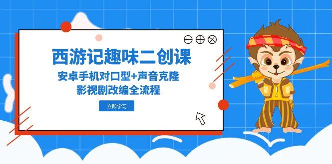 西游记趣味二创课，安卓手机对口型+声音克隆，影视剧改编全流程-路子网