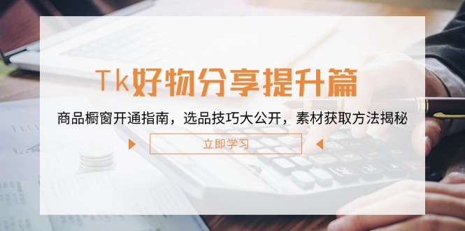 Tk好物分享提升篇：商品橱窗开通指南，选品技巧大公开，素材获取方法揭秘-路子网