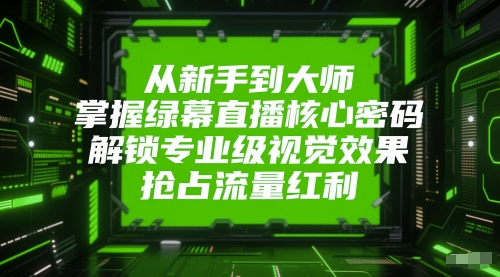 从新手到大师，掌握绿幕直播核心密码，解锁专业级视觉效果，抢占流量红利-路子网