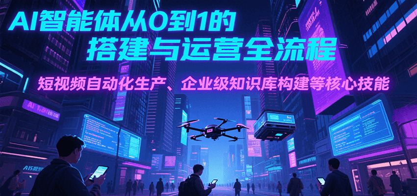 AI智能体从0到1的搭建与运营全流程，短视频自动化生产、企业级知识库构建等核心技能-路子网
