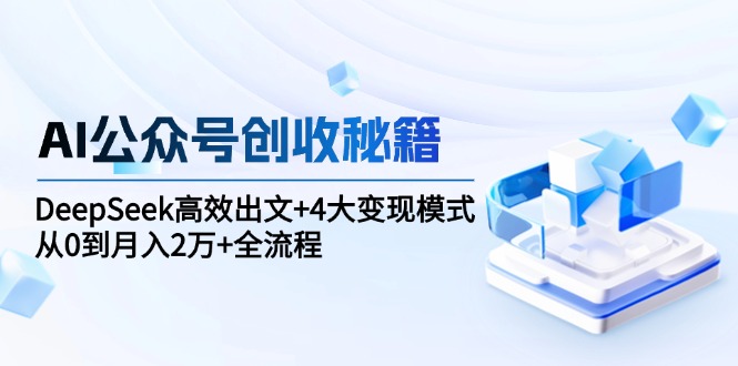 AI公众号创收秘籍：DeepSeek高效出文+4大变现模式，从0到月入2万+全流程-路子网
