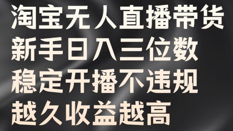 淘宝无人直播带货，新手日入三位数，稳定开播不违规，越久收益越高【揭秘】-路子网