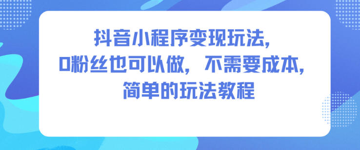 抖音小程序变现玩法,0粉丝也可以做,不需要成本,简单的玩法教程-路子网
