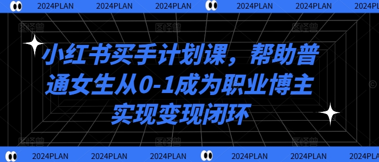 小红书买手计划课，帮助普通女生从0-1成为职业博主实现变现闭环-路子网
