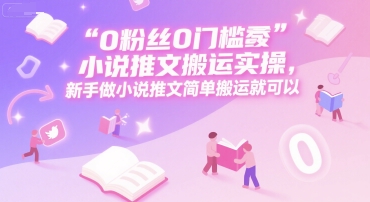0 粉丝0门槛小说推文搬运实操，新手做小说推文简单搬运就可以-路子网