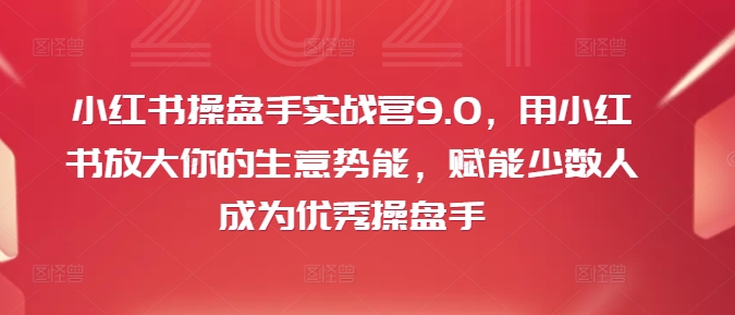 小红书操盘手实战营9.0，用小红书放大你的生意势能，赋能少数人成为优秀操盘手-路子网