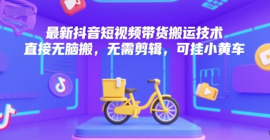 最新抖音短视频带货搬运技术，直接无脑搬，无需剪辑，可挂小黄车-路子网