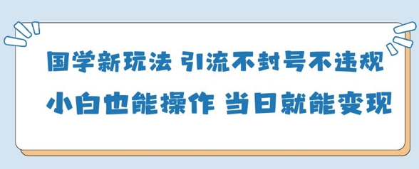 国学新玩法，引流不封号不违规小白也能操作，当日就能变现-路子网
