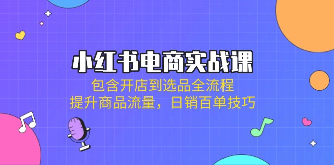 小红书电商实战课：包含开店到选品全流程，提升商品流量，日销百单技巧-路子网