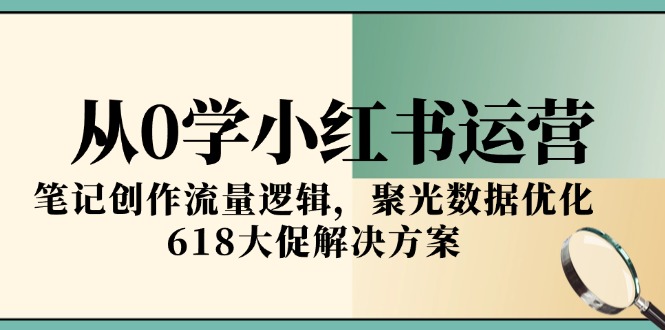 从0学小红书运营，笔记创作流量逻辑，聚光数据优化，618大促解决方案-路子网