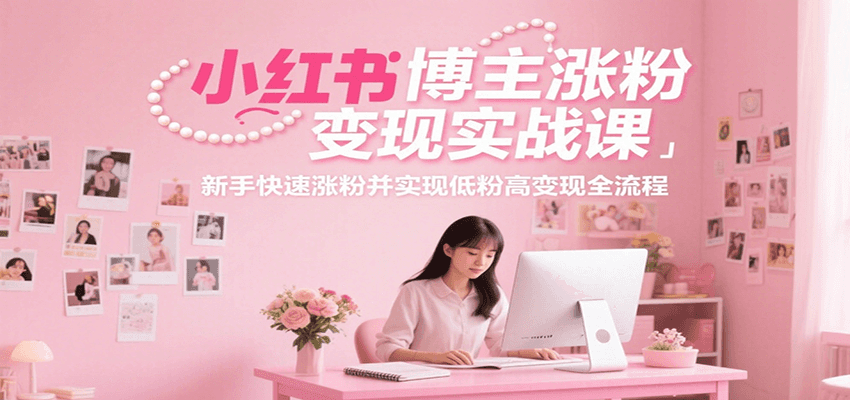 小红书博主涨粉变现实战课，新手快速涨粉并实现低粉高变现全流程-路子网