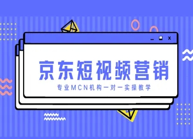 京东短视频营销项目，专业MCN机构一对一实操教学-路子网