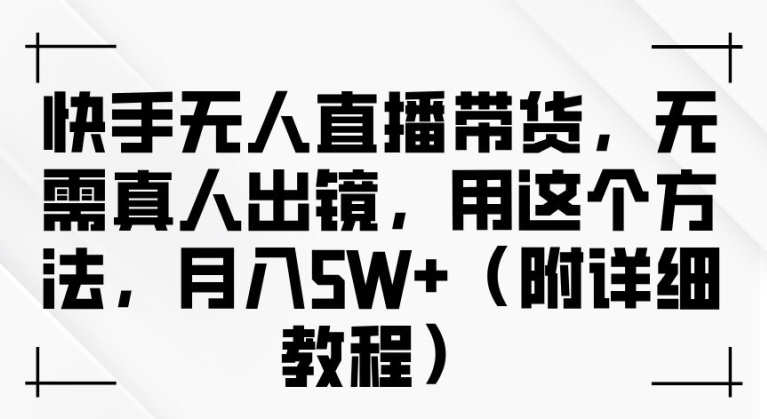 快手无人直播带货，无需真人出镜，用这个方法，月入过万(附详细教程)【揭秘】-路子网