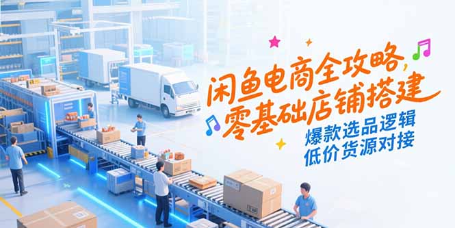 闲鱼电商全攻略，零基础店铺搭建，爆款选品逻辑，低价货源对接-路子网