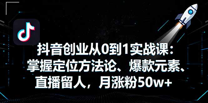抖音创业从0到1实战课：掌握定位方法论、爆款元素、直播留人，月涨粉50w+-路子网