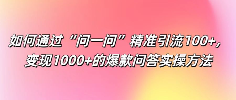 如何通过“问一问”精准引流100+， 变现1000+的爆款问答实操方法-路子网
