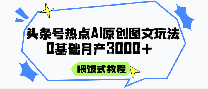 头条号热点AI图文攻略，喂饭式教程+0基础月产3000+-路子网