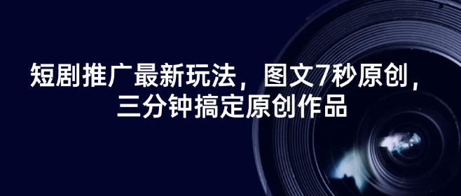 短剧推广最新玩法，图文7秒原创，三分钟搞定原创作品-路子网